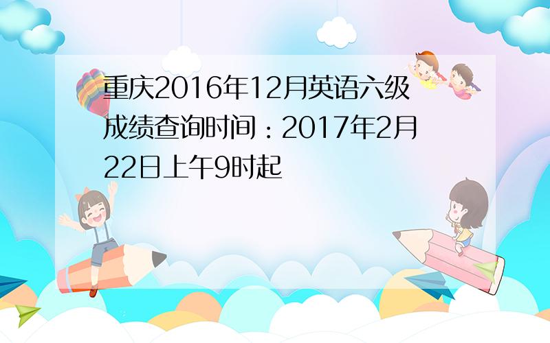 重庆2016年12月英语六级成绩查询时间：2017年2月22日上午9时起