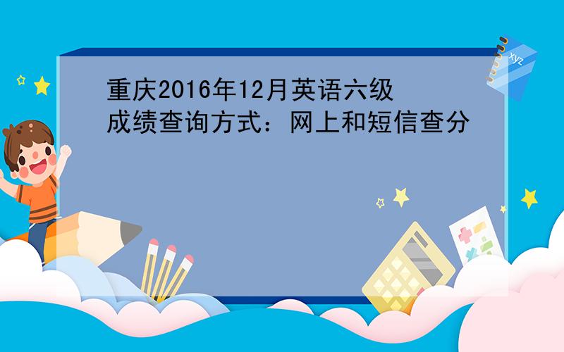 重庆2016年12月英语六级成绩查询方式：网上和短信查分