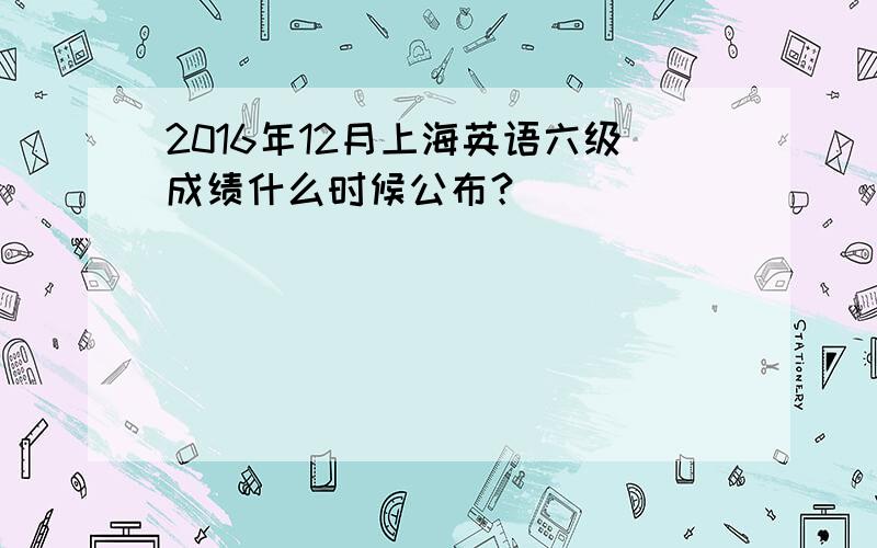2016年12月上海英语六级成绩什么时候公布？