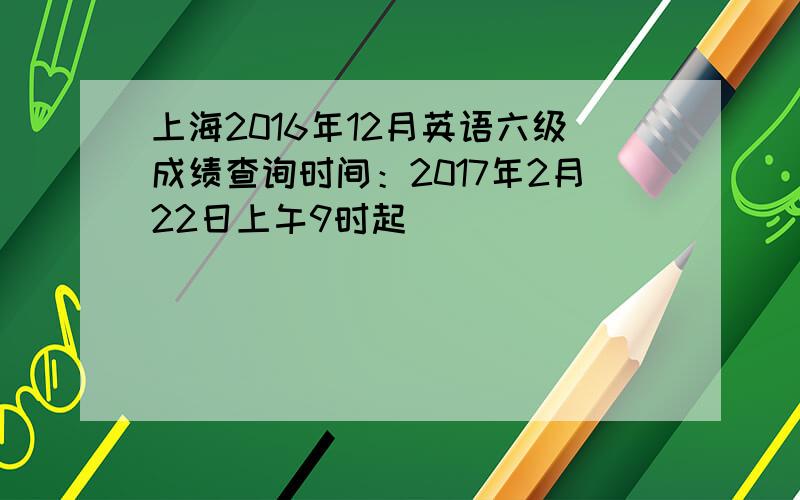 上海2016年12月英语六级成绩查询时间：2017年2月22日上午9时起