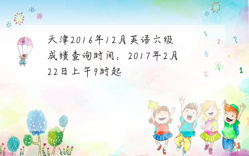 天津2016年12月英语六级成绩查询时间：2017年2月22日上午9时起