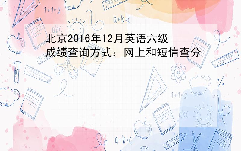 北京2016年12月英语六级成绩查询方式：网上和短信查分