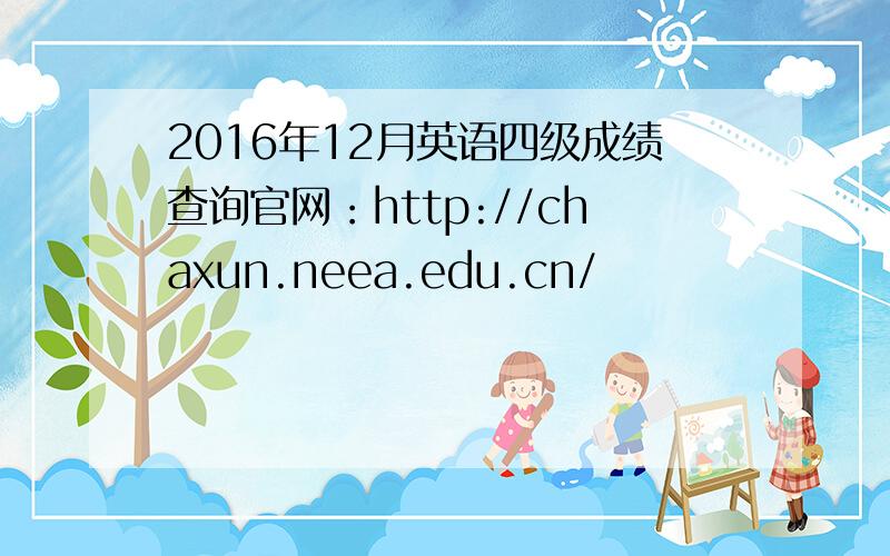 2016年12月英语四级成绩查询官网：http://chaxun.neea.edu.cn/