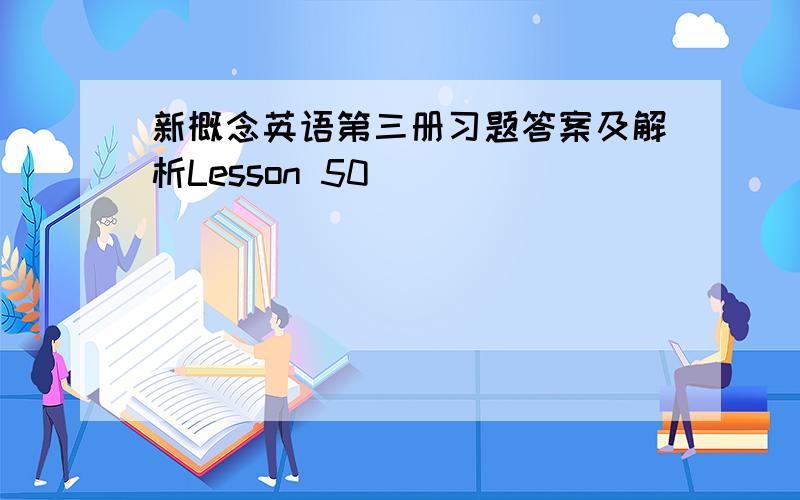 新概念英语第三册习题答案及解析Lesson 50