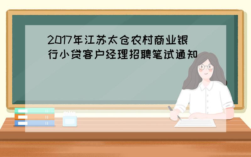 2017年江苏太仓农村商业银行小贷客户经理招聘笔试通知