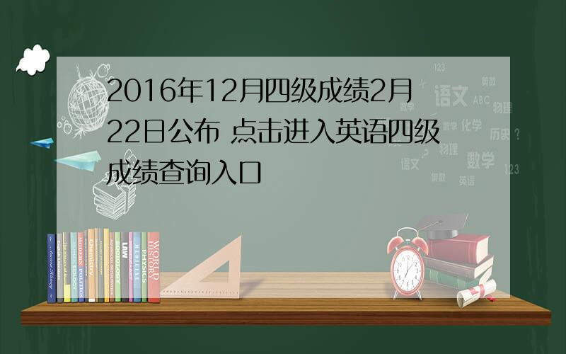 2016年12月四级成绩2月22日公布 点击进入英语四级成绩查询入口