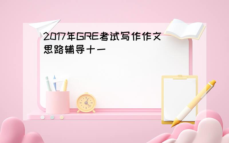 2017年GRE考试写作作文思路辅导十一