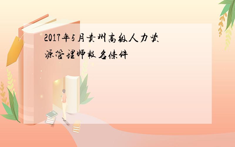 2017年5月贵州高级人力资源管理师报名条件