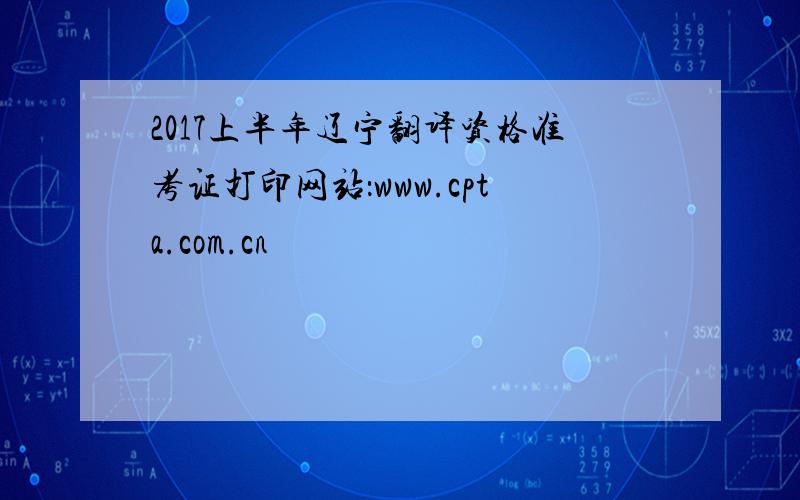 2017上半年辽宁翻译资格准考证打印网站：www.cpta.com.cn