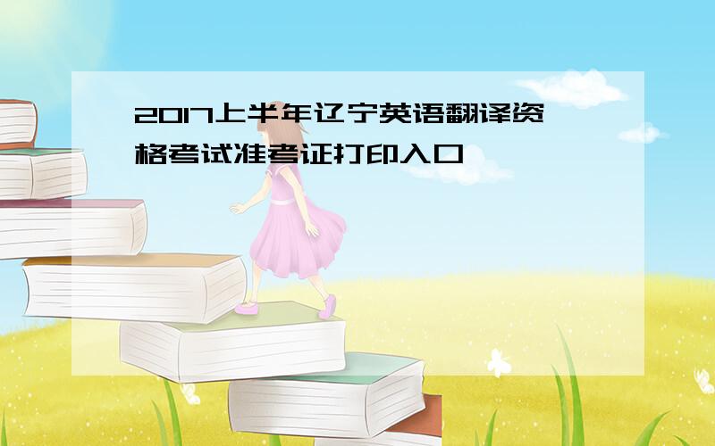 2017上半年辽宁英语翻译资格考试准考证打印入口