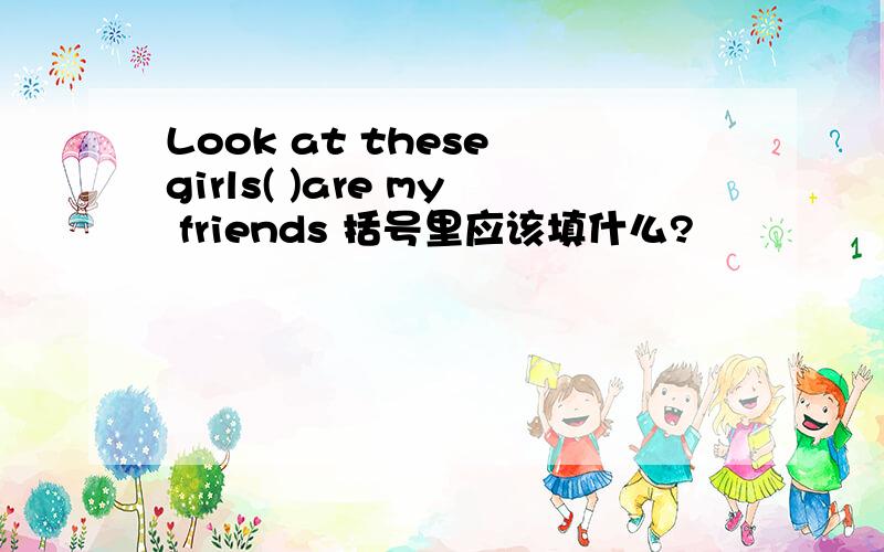 Look at these girls( )are my friends 括号里应该填什么?