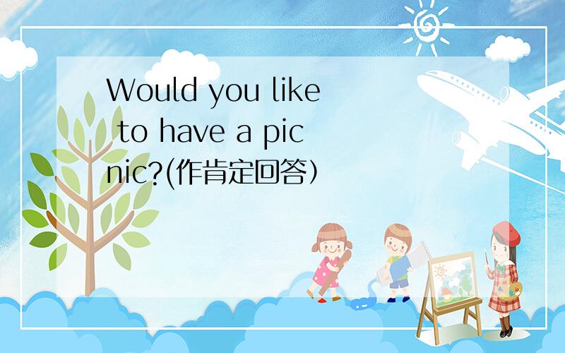 Would you like to have a picnic?(作肯定回答）