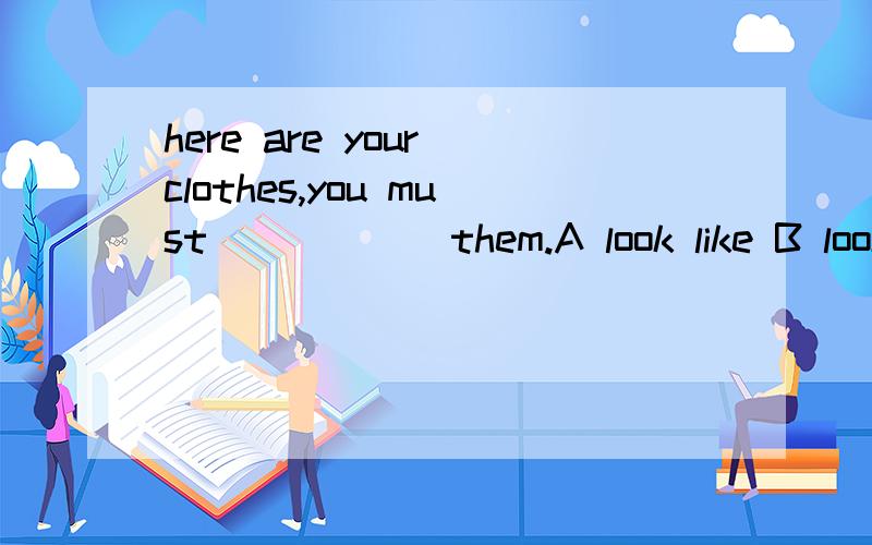 here are your clothes,you must _____ them.A look like B look at C look for D look after
