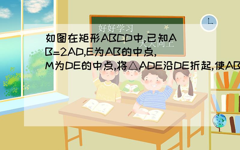 如图在矩形ABCD中,已知AB=2AD,E为AB的中点,M为DE的中点,将△ADE沿DE折起,使AB=AC求证AM⊥平面BCDE