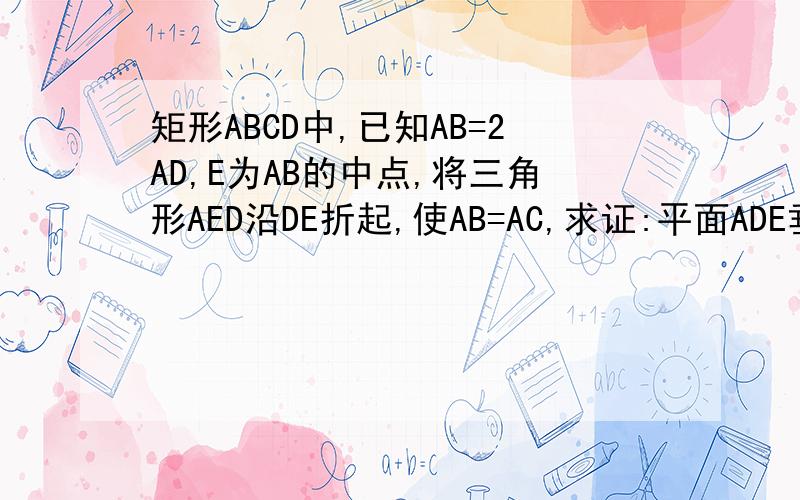 矩形ABCD中,已知AB=2AD,E为AB的中点,将三角形AED沿DE折起,使AB=AC,求证:平面ADE垂