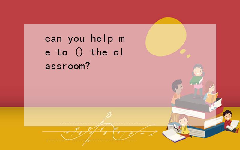can you help me to () the classroom?