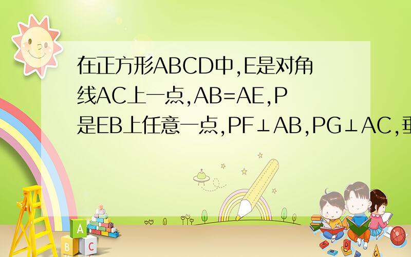 在正方形ABCD中,E是对角线AC上一点,AB=AE,P是EB上任意一点,PF⊥AB,PG⊥AC,垂足分别为点F,G求证PF+PG=1\2AC