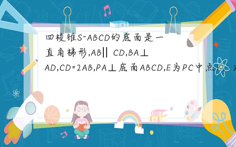 四棱锥S-ABCD的底面是一直角梯形,AB‖CD,BA⊥AD,CD=2AB,PA⊥底面ABCD,E为PC中点1、求证BE‖面PAD2、平面EBD能垂直于平面ABCD吗?为什么?