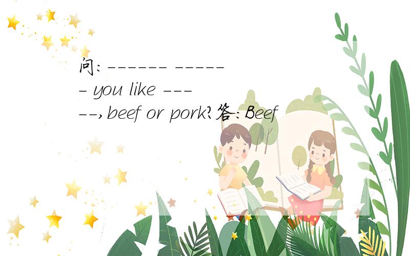 问：------ ------ you like -----,beef or pork?答：Beef