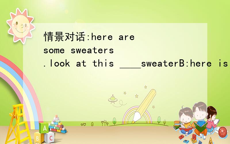 情景对话:here are some sweaters .look at this ＿＿sweaterB:here is the money .A:＿＿＿＿，＿＿＿＿ B:you’re welcome