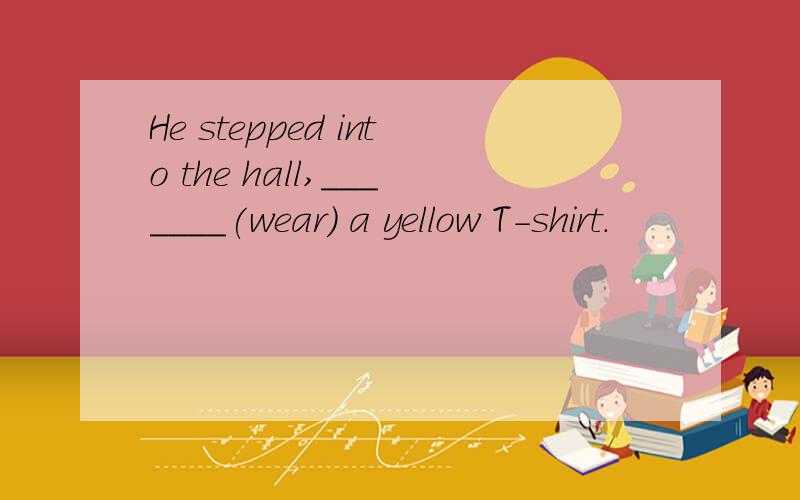 He stepped into the hall,_______(wear) a yellow T-shirt.