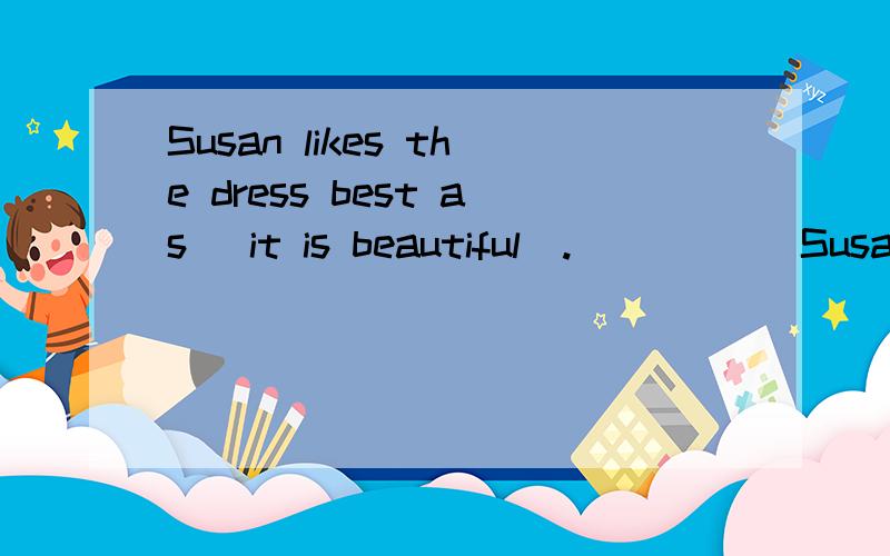 Susan likes the dress best as (it is beautiful).( ) ( )Susan like the dress best?对括号内部分提问