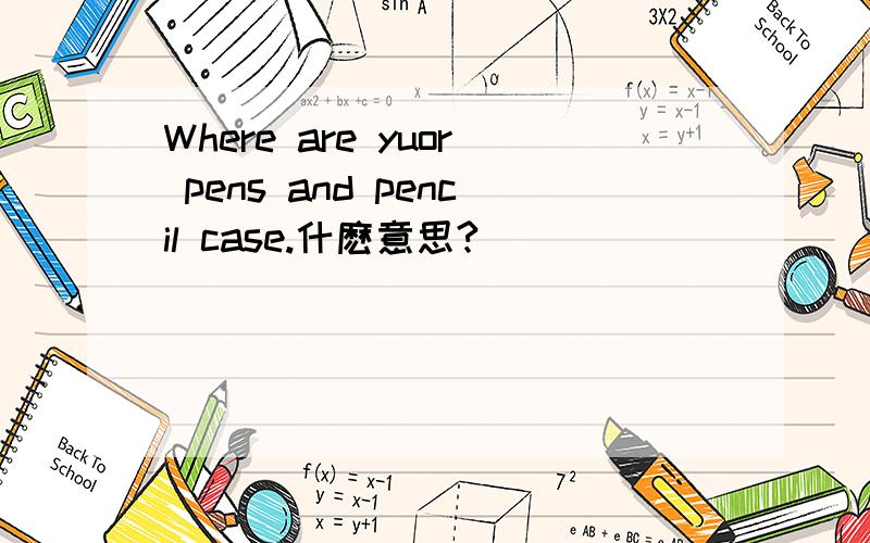 Where are yuor pens and pencil case.什麽意思?