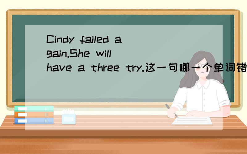 Cindy failed again.She will have a three try.这一句哪一个单词错了,该怎么改?