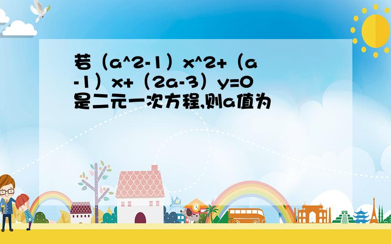 若（a^2-1）x^2+（a-1）x+（2a-3）y=0是二元一次方程,则a值为