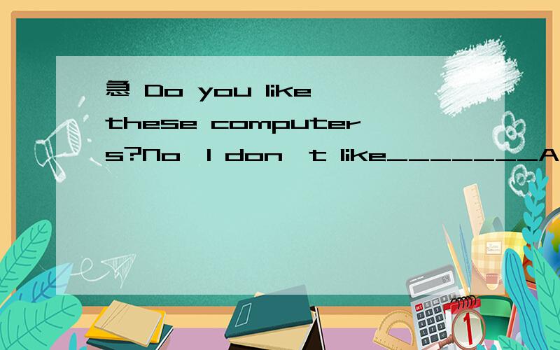 急 Do you like these computers?No,I don't like_______A all them B them all C some D any为什么我选D是错的,不应该选D吗但是为什么？