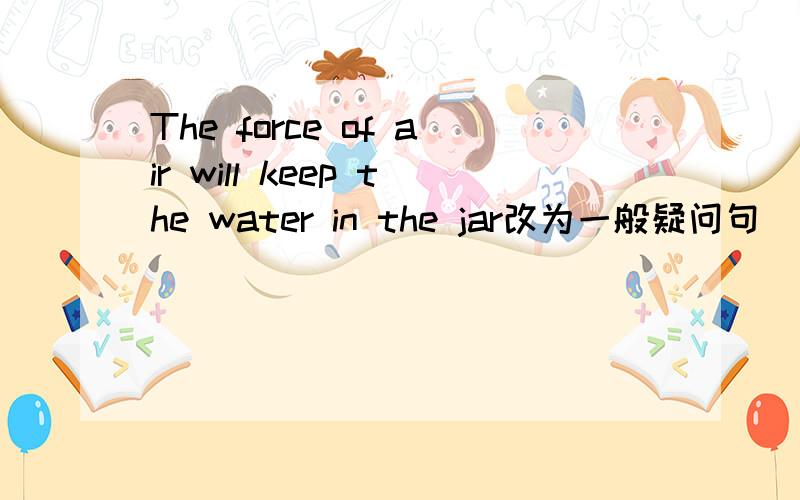 The force of air will keep the water in the jar改为一般疑问句