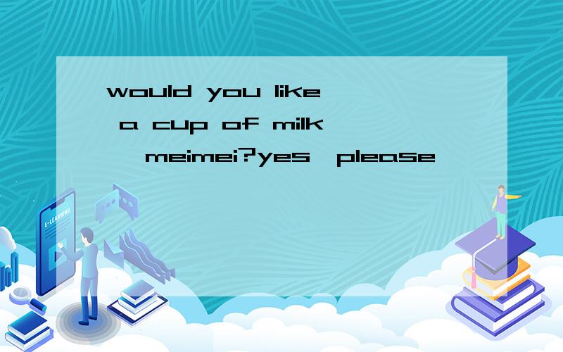 would you like a cup of milk ,meimei?yes,please