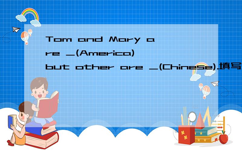 Tom and Mary are _(America),but other are _(Chinese).填写?