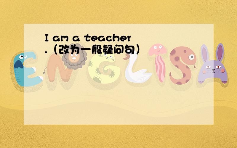 I am a teacher.（改为一般疑问句）