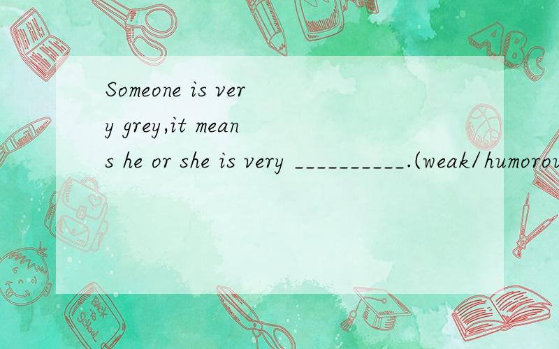 Someone is very grey,it means he or she is very __________.(weak/humorous)kuai!
