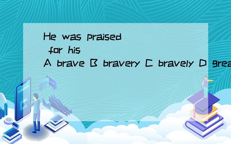 He was praised for his_____ A brave B bravery C bravely D great brave As is known to us all,failure选择怎么啊!
