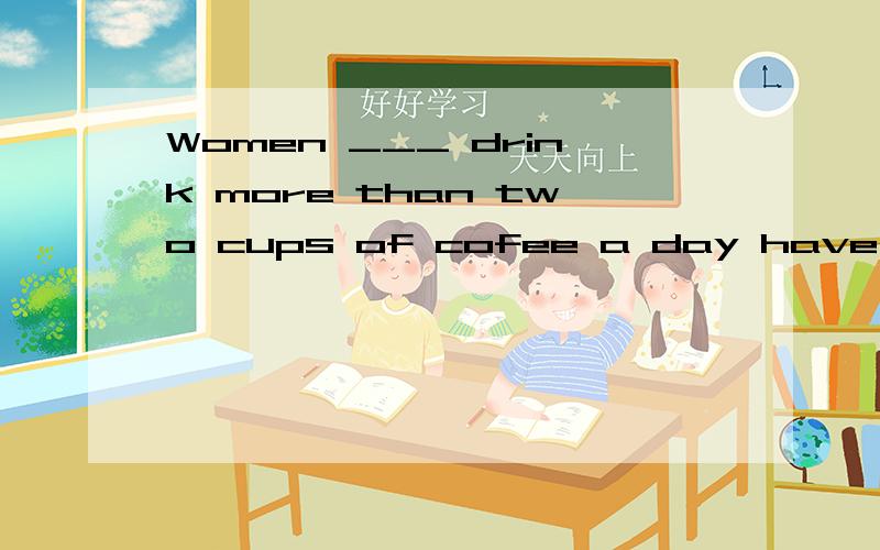 Women ___ drink more than two cups of cofee a day have a greater chance of having heart disease heWomen ___ drink more than two cups of cofee a day have a greater chance of having heart disease than those ___ don't.A.who,/ B.who,who C./,/ D./,who问