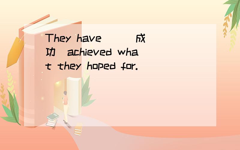 They have _ (成功)achieved what they hoped for.