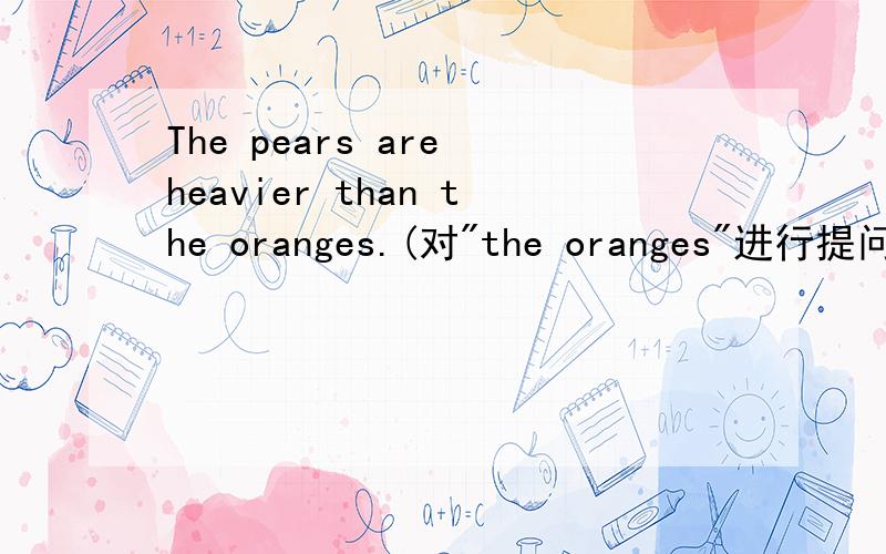The pears are heavier than the oranges.(对