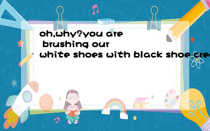 oh,why?you are brushing our white shoes with black shoe cream如何翻译