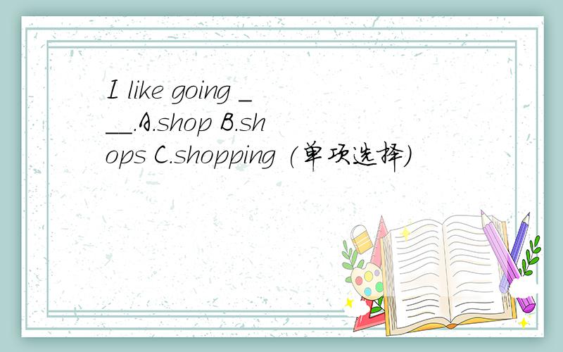 I like going ___.A.shop B.shops C.shopping (单项选择）