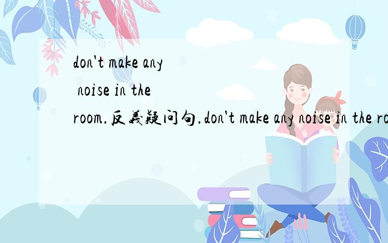 don't make any noise in the room.反义疑问句.don't make any noise in the room()().