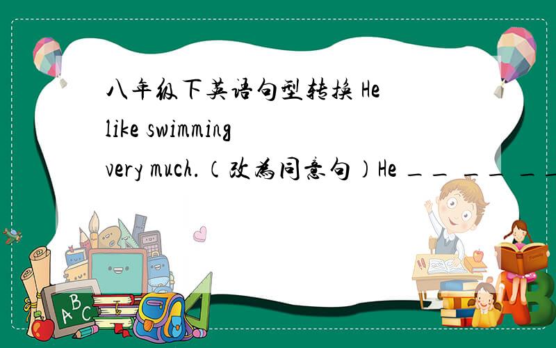 八年级下英语句型转换 He like swimming very much.（改为同意句）He __ __ __swiming.孩子们已经睡了几个小时了?__ __ hours ___ the bady __ __?Of all the subjects,I like English very much.改为同义句.I like English better t