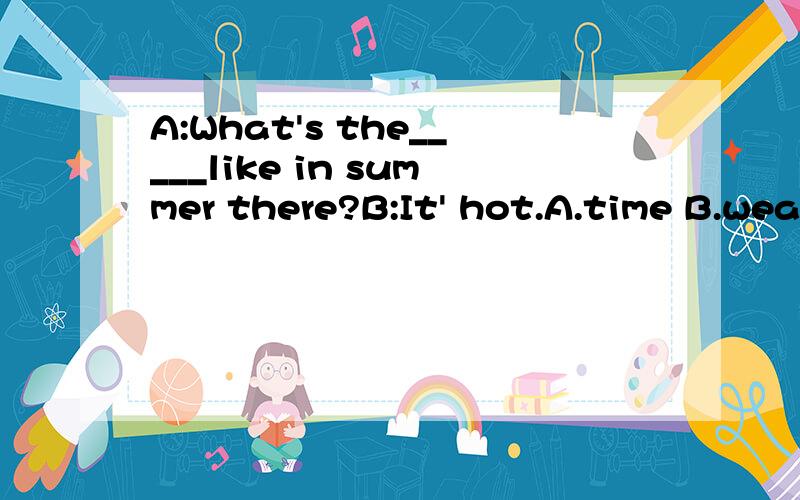 A:What's the_____like in summer there?B:It' hot.A.time B.weather C.whether急