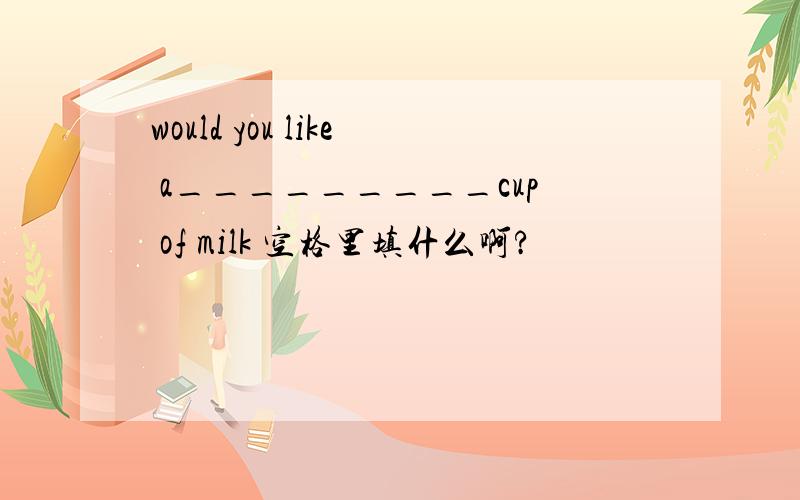 would you like a_________cup of milk 空格里填什么啊?