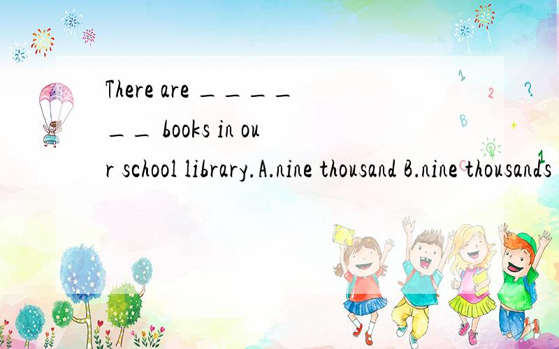 There are ______ books in our school library.A．nine thousand B．nine thousands C．nine thousand o 请大家帮我看下,