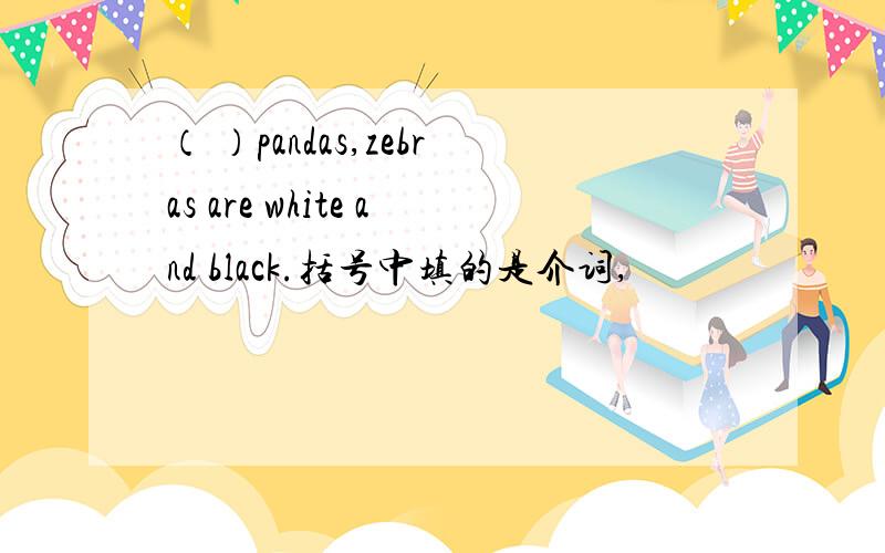 （ ）pandas,zebras are white and black.括号中填的是介词,