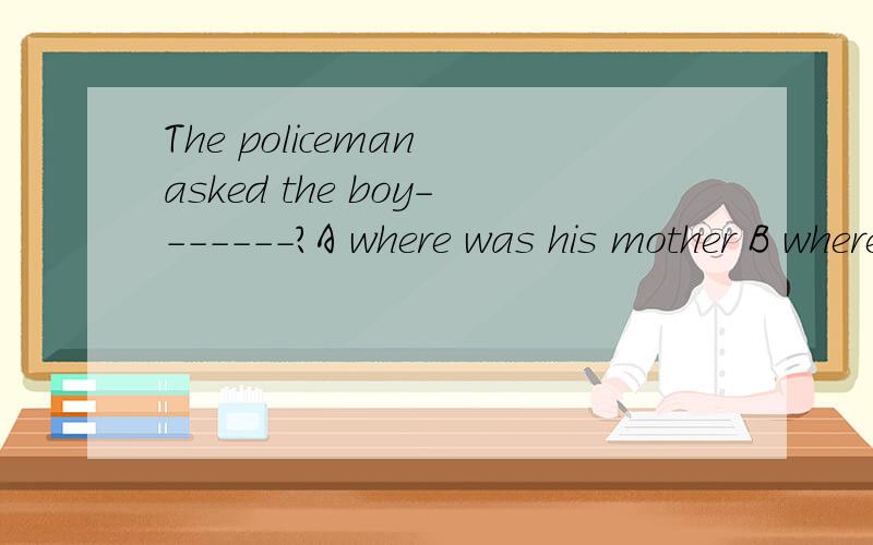 The policeman asked the boy-------?A where was his mother B where his mother C where his mother is D where is his mother
