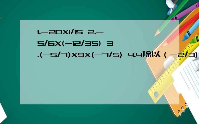 1.-20X1/15 2.-5/6X(-12/35) 3.(-5/7)X9X(-7/5) 4.4除以（-2/3) 5.(-32)除以（-56）6.（-3）2 7.（-2）3 8.0.4 3 9.（-7/8)2 10.(-1)6 11.-6 2