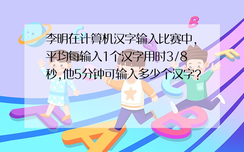 李明在计算机汉字输入比赛中,平均每输入1个汉字用时3/8秒,他5分钟可输入多少个汉字?